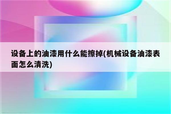 设备上的油漆用什么能擦掉(机械设备油漆表面怎么清洗)