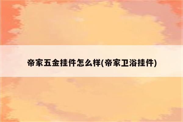 帝家五金挂件怎么样(帝家卫浴挂件)