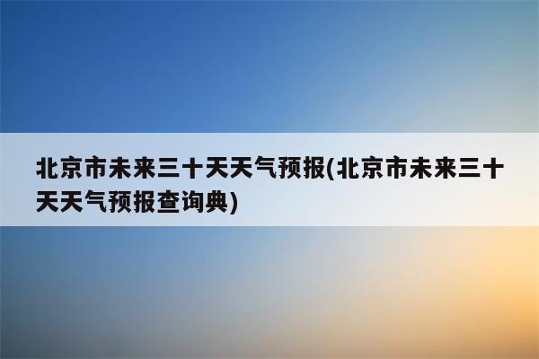 北京市未来三十天天气预报(北京市未来三十天天气预报查询典)