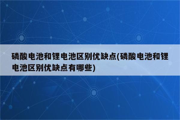 磷酸电池和锂电池区别优缺点(磷酸电池和锂电池区别优缺点有哪些)
