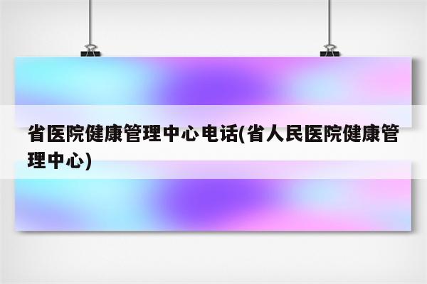 省医院健康管理中心电话(省人民医院健康管理中心)