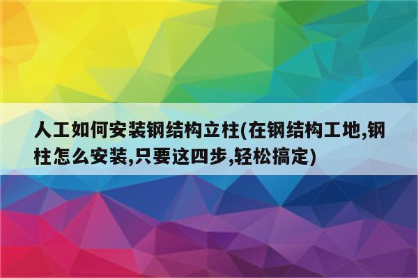 人工如何安装钢结构立柱(在钢结构工地,钢柱怎么安装,只要这四步,轻松搞定)