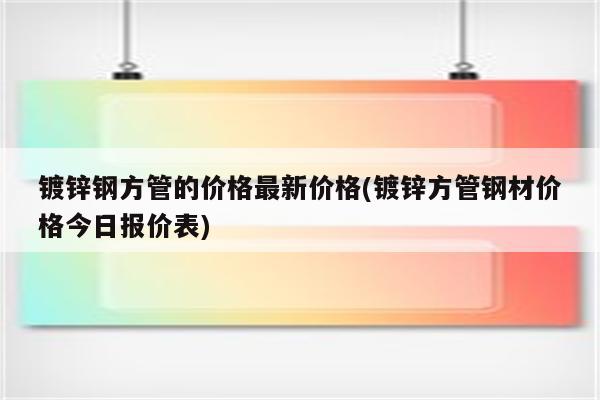 镀锌钢方管的价格最新价格(镀锌方管钢材价格今日报价表)