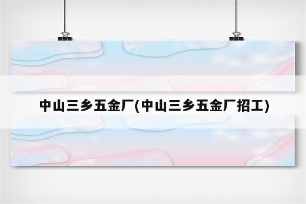 中山三乡五金厂(中山三乡五金厂招工)