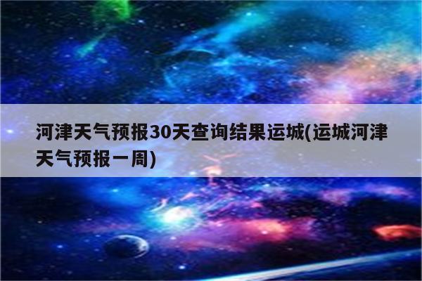 河津天气预报30天查询结果运城(运城河津天气预报一周)