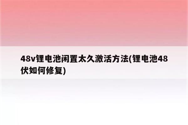 48v锂电池闲置太久激活方法(锂电池48伏如何修复)