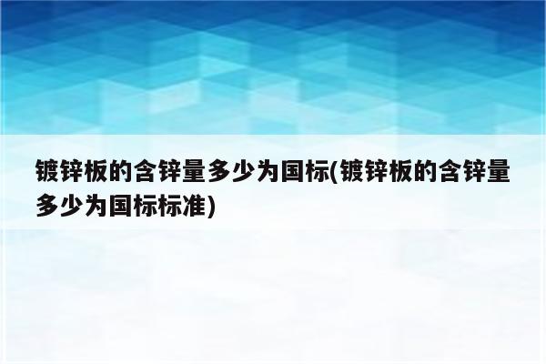 镀锌板的含锌量多少为国标(镀锌板的含锌量多少为国标标准)