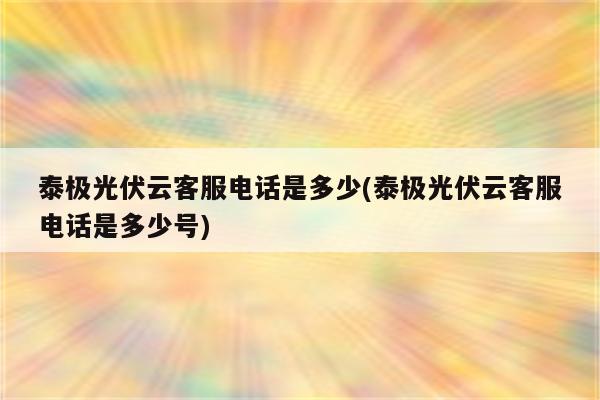 泰极光伏云客服电话是多少(泰极光伏云客服电话是多少号)