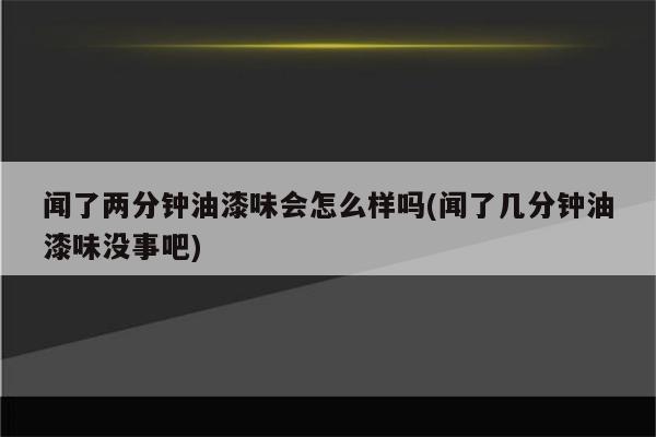 闻了两分钟油漆味会怎么样吗(闻了几分钟油漆味没事吧)