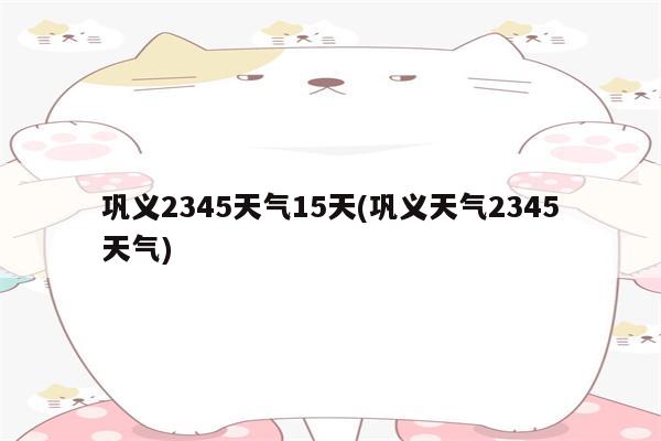 巩义2345天气15天(巩义天气2345天气)