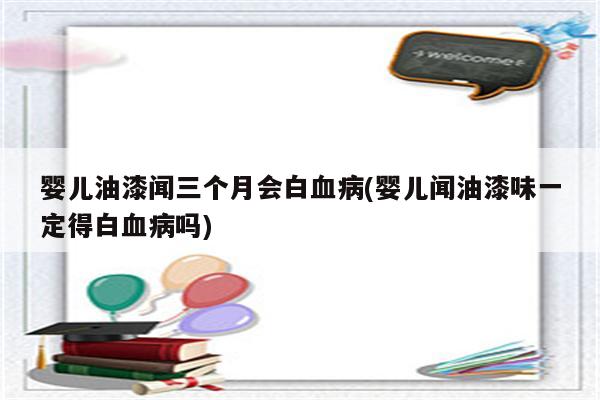 婴儿油漆闻三个月会白血病(婴儿闻油漆味一定得白血病吗)