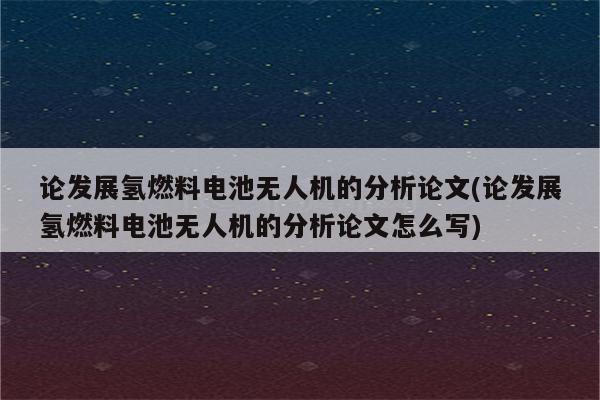 论发展氢燃料电池无人机的分析论文(论发展氢燃料电池无人机的分析论文怎么写)