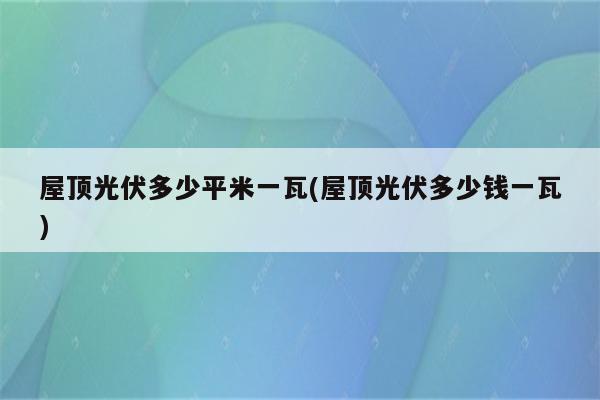 屋顶光伏多少平米一瓦(屋顶光伏多少钱一瓦)