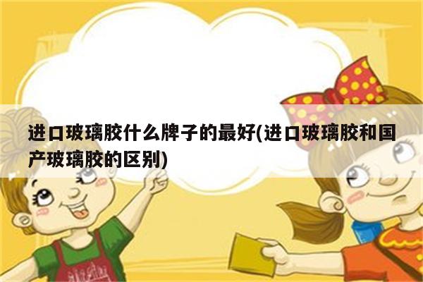 进口玻璃胶什么牌子的最好(进口玻璃胶和国产玻璃胶的区别)