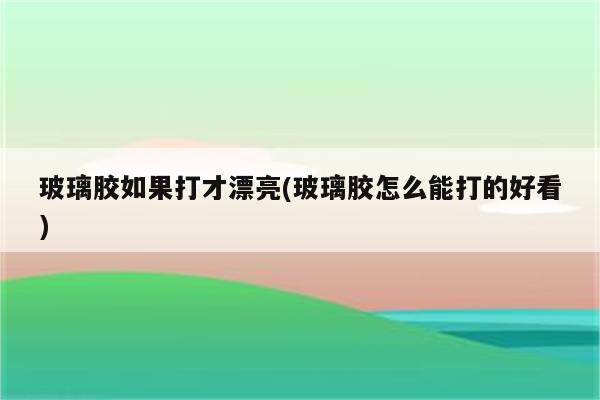 玻璃胶如果打才漂亮(玻璃胶怎么能打的好看)