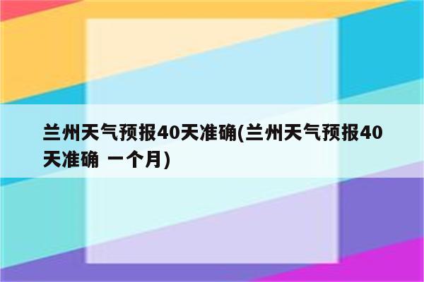 兰州天气预报40天准确(兰州天气预报40天准确 一个月)