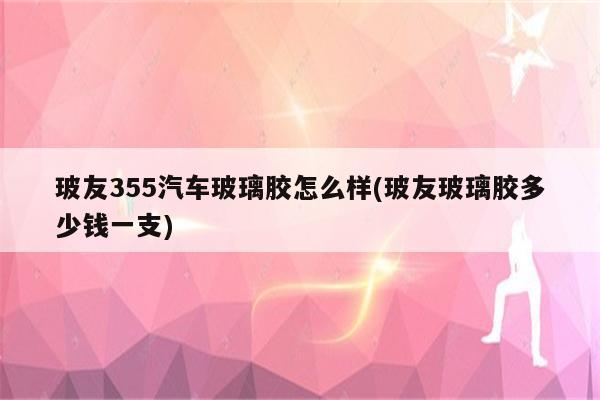 玻友355汽车玻璃胶怎么样(玻友玻璃胶多少钱一支)