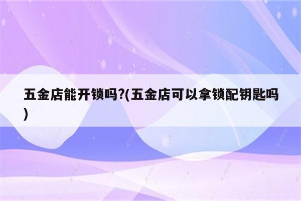 五金店能开锁吗?(五金店可以拿锁配钥匙吗)