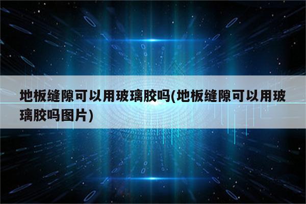 地板缝隙可以用玻璃胶吗(地板缝隙可以用玻璃胶吗图片)