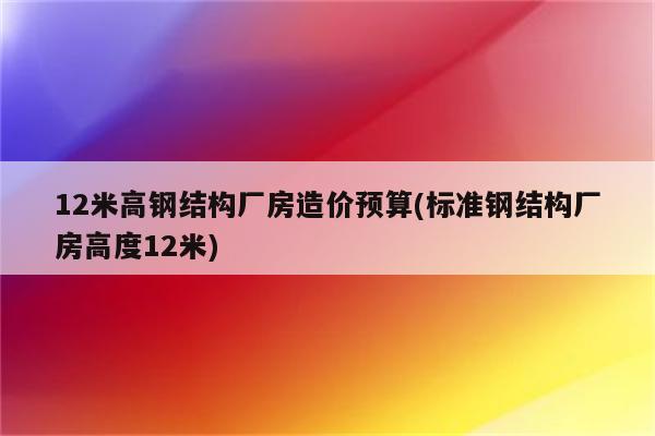 12米高钢结构厂房造价预算(标准钢结构厂房高度12米)