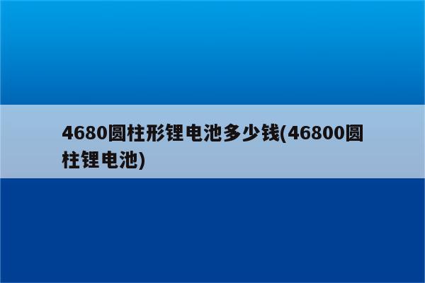 4680圆柱形锂电池多少钱(46800圆柱锂电池)