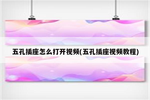 五孔插座怎么打开视频(五孔插座视频教程)