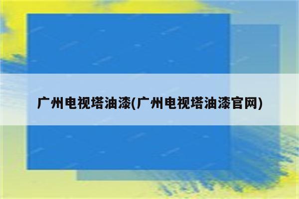 广州电视塔油漆(广州电视塔油漆官网)