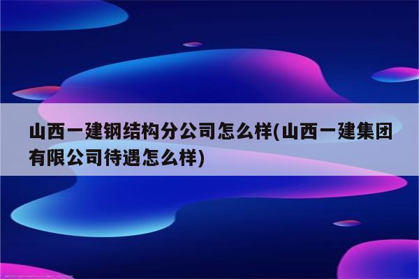 山西一建钢结构分公司怎么样(山西一建集团有限公司待遇怎么样)