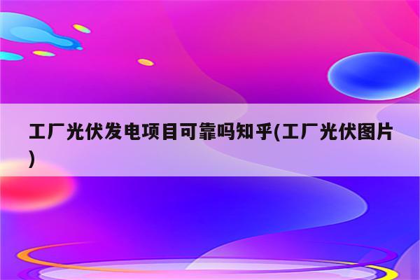 工厂光伏发电项目可靠吗知乎(工厂光伏图片)