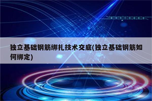 独立基础钢筋绑扎技术交底(独立基础钢筋如何绑定)