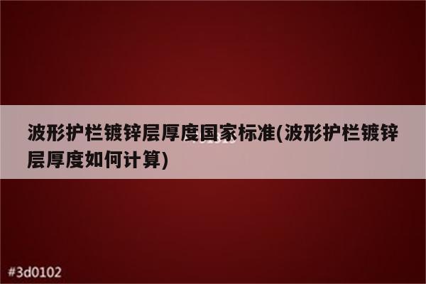 波形护栏镀锌层厚度国家标准(波形护栏镀锌层厚度如何计算)