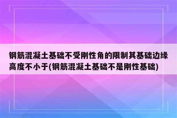 钢筋混凝土基础不受刚性角的限制其基础边缘高度不小于(钢筋混凝土基础不是刚性基础)