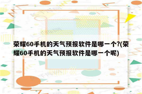 荣耀60手机的天气预报软件是哪一个?(荣耀60手机的天气预报软件是哪一个呢)