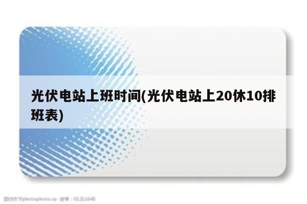 光伏电站上班时间(光伏电站上20休10排班表)