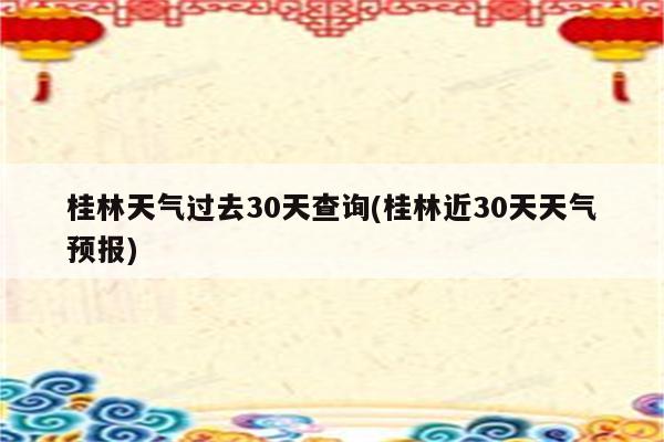 桂林天气过去30天查询(桂林近30天天气预报)