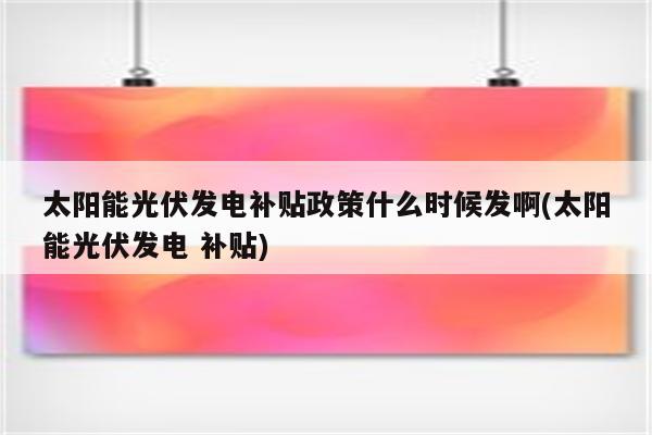 太阳能光伏发电补贴政策什么时候发啊(太阳能光伏发电 补贴)