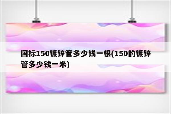 国标150镀锌管多少钱一根(150的镀锌管多少钱一米)