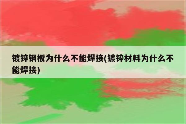 镀锌钢板为什么不能焊接(镀锌材料为什么不能焊接)