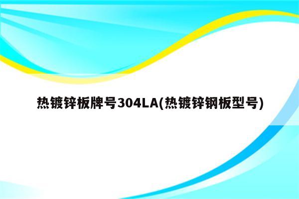 热镀锌板牌号304LA(热镀锌钢板型号)