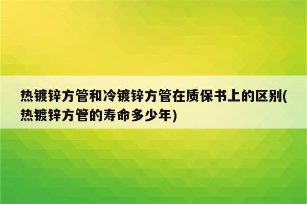 热镀锌方管和冷镀锌方管在质保书上的区别(热镀锌方管的寿命多少年)