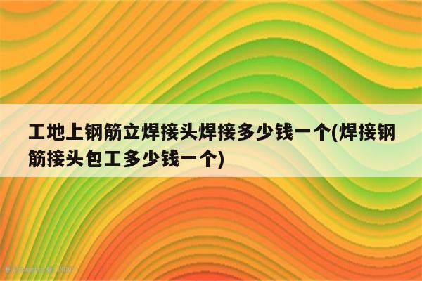 工地上钢筋立焊接头焊接多少钱一个(焊接钢筋接头包工多少钱一个)