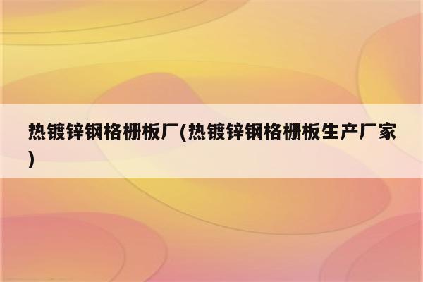 热镀锌钢格栅板厂(热镀锌钢格栅板生产厂家)