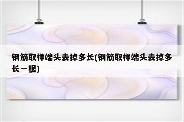 钢筋取样端头去掉多长(钢筋取样端头去掉多长一根)