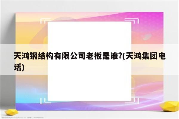 天鸿钢结构有限公司老板是谁?(天鸿集团电话)