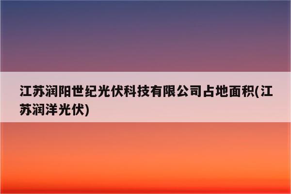 江苏润阳世纪光伏科技有限公司占地面积(江苏润洋光伏)