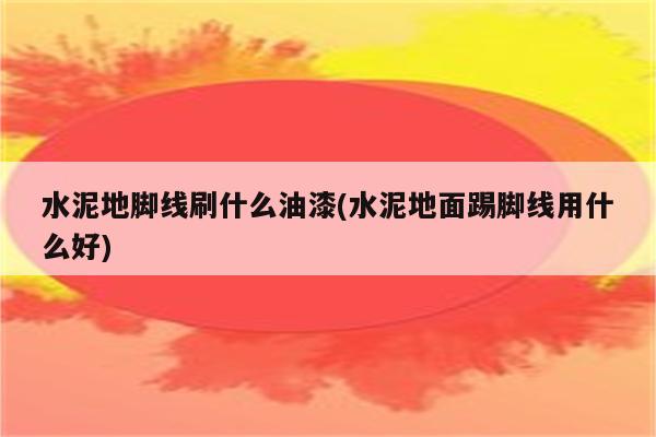 水泥地脚线刷什么油漆(水泥地面踢脚线用什么好)