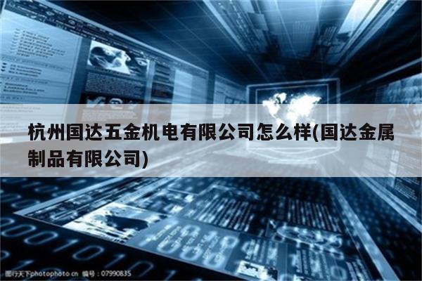 杭州国达五金机电有限公司怎么样(国达金属制品有限公司)