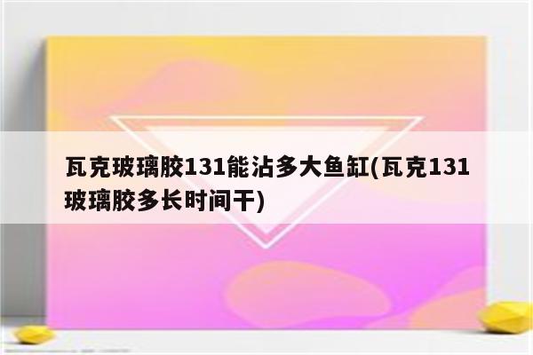 瓦克玻璃胶131能沾多大鱼缸(瓦克131玻璃胶多长时间干)