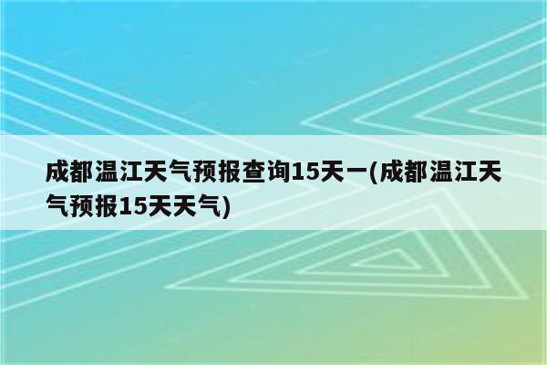 成都温江天气预报查询15天一(成都温江天气预报15天天气)