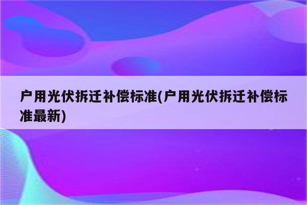 户用光伏拆迁补偿标准(户用光伏拆迁补偿标准最新)